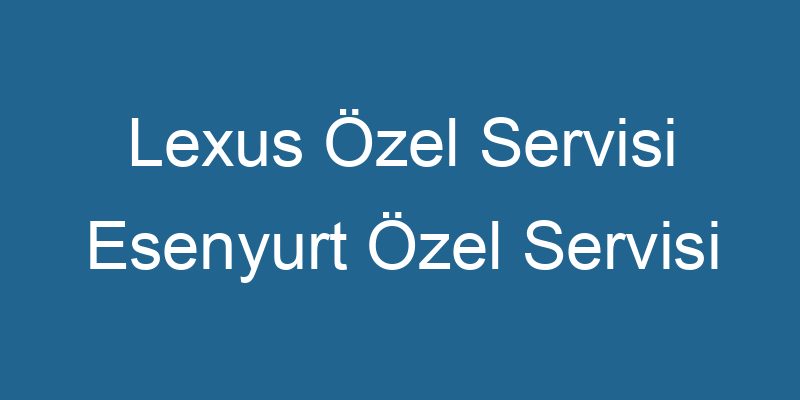 Lexus Özel Servisi Esenyurt Özel Servisi Esenyurt