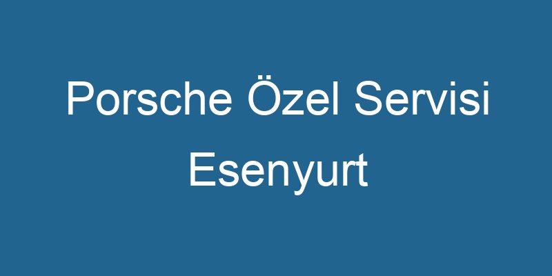 Porsche Özel Servisi Esenyurt