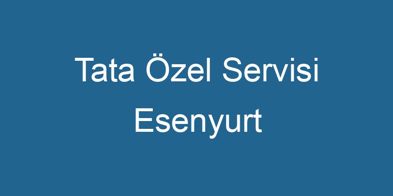 Tata Özel Servisi Esenyurt